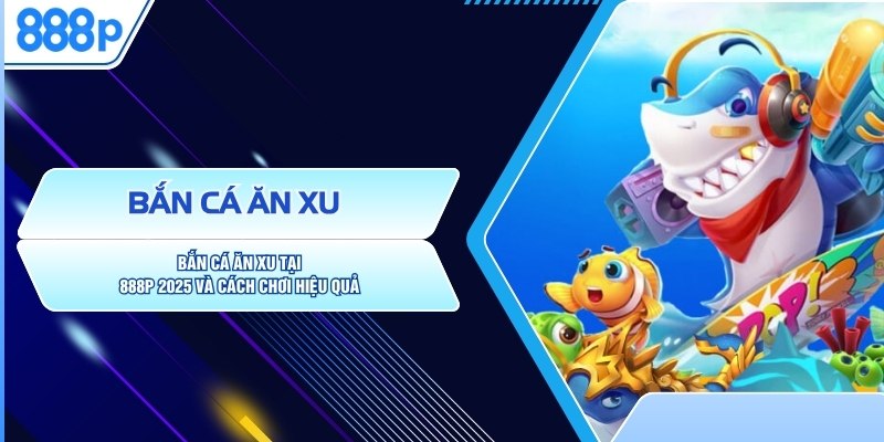 Bắn Cá Ăn Xu Tại 888P 2025 Và Cách Chơi Hiệu Quả